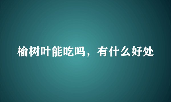 榆树叶能吃吗，有什么好处
