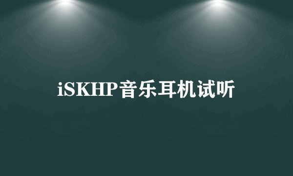 iSKHP音乐耳机试听