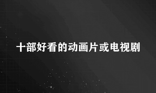 十部好看的动画片或电视剧