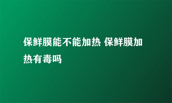 保鲜膜能不能加热 保鲜膜加热有毒吗