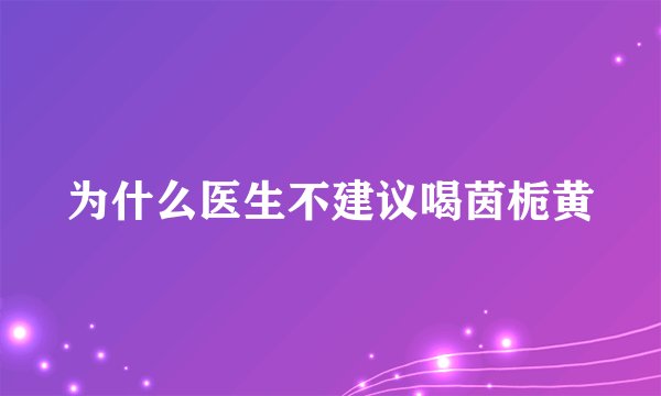 为什么医生不建议喝茵栀黄