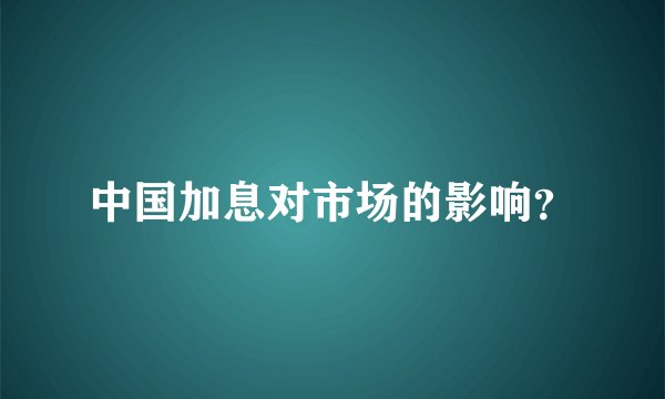 中国加息对市场的影响？