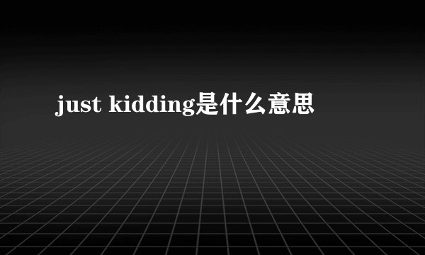 just kidding是什么意思