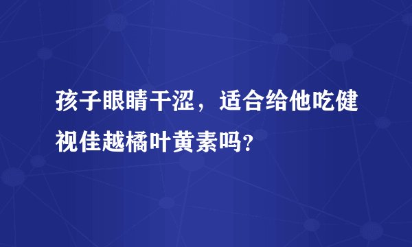 孩子眼睛干涩，适合给他吃健视佳越橘叶黄素吗？
