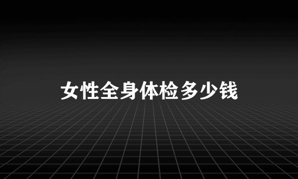 女性全身体检多少钱