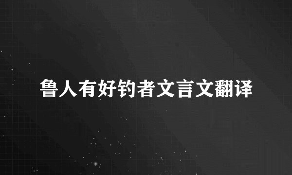鲁人有好钓者文言文翻译