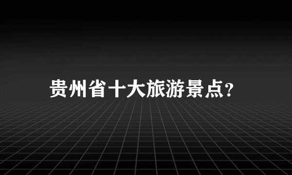 贵州省十大旅游景点?