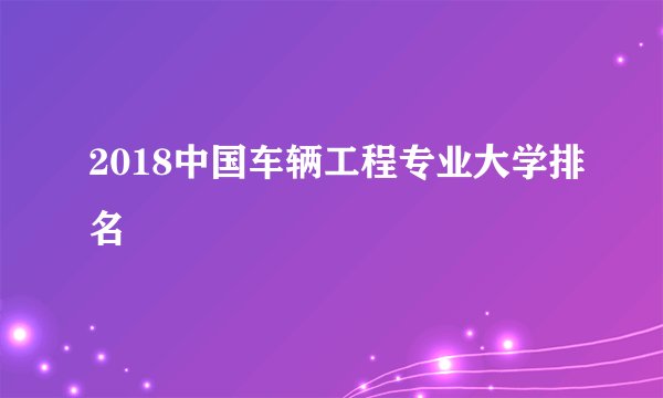 2018中国车辆工程专业大学排名