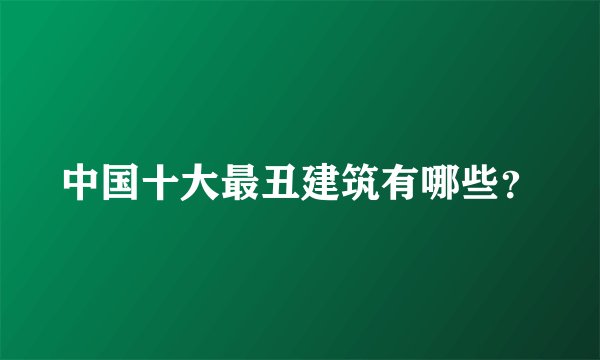 中国十大最丑建筑有哪些?