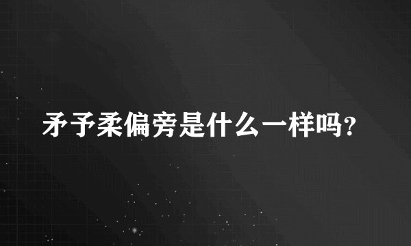 矛予柔偏旁是什么一样吗？