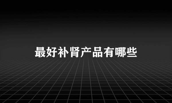 最好补肾产品有哪些