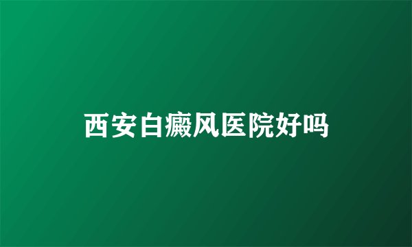 西安白癜风医院好吗
