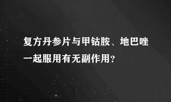 复方丹参片与甲钴胺、地巴唑一起服用有无副作用？