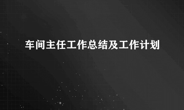 车间主任工作总结及工作计划