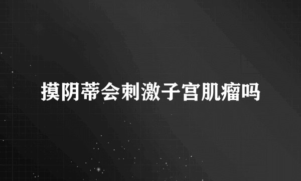 摸阴蒂会刺激子宫肌瘤吗