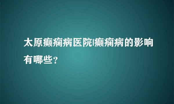 太原癫痫病医院|癫痫病的影响有哪些?