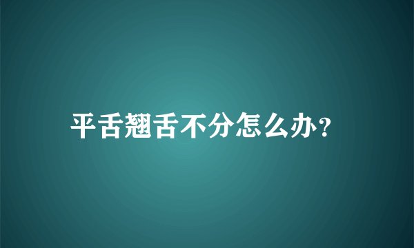 平舌翘舌不分怎么办？