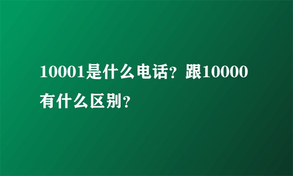 10001是什么电话？跟10000有什么区别？