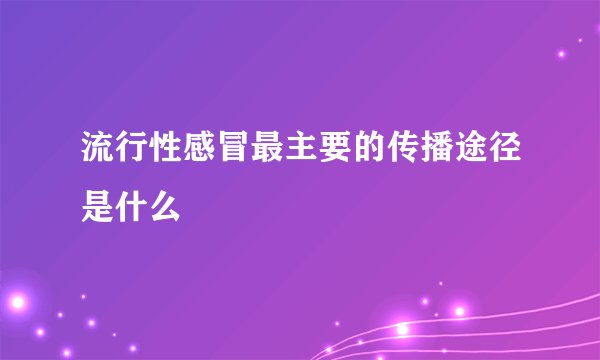 流行性感冒最主要的传播途径是什么