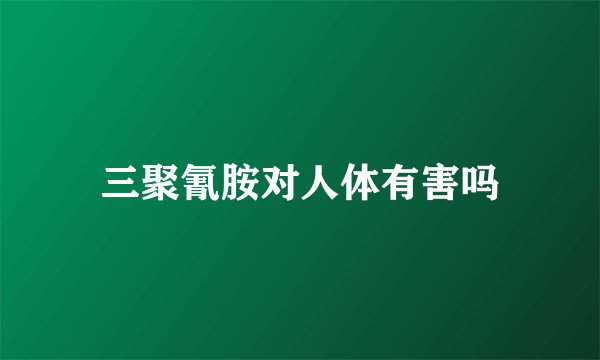 三聚氰胺对人体有害吗