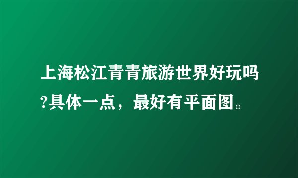 上海松江青青旅游世界好玩吗?具体一点，最好有平面图。