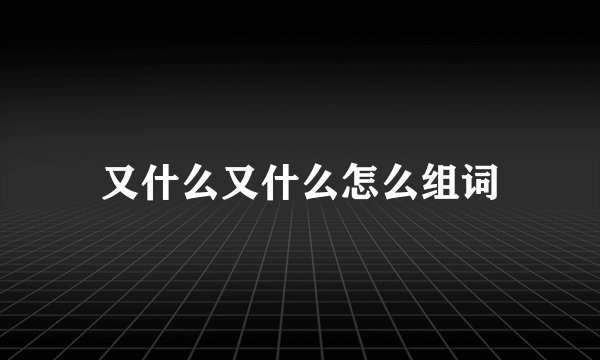 又什么又什么怎么组词