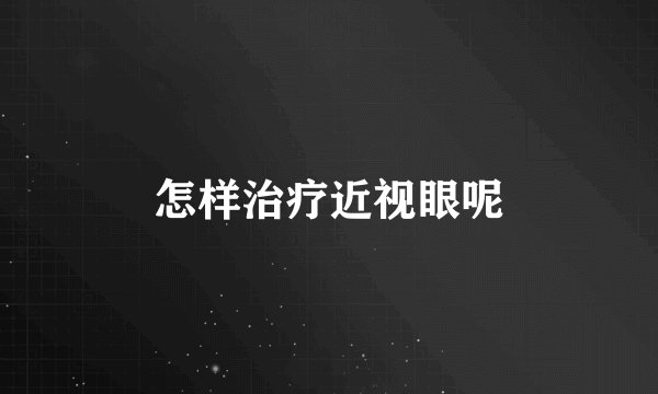 怎样治疗近视眼呢