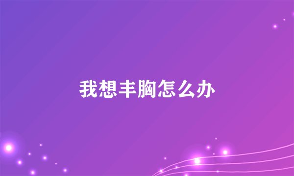 我想丰胸怎么办