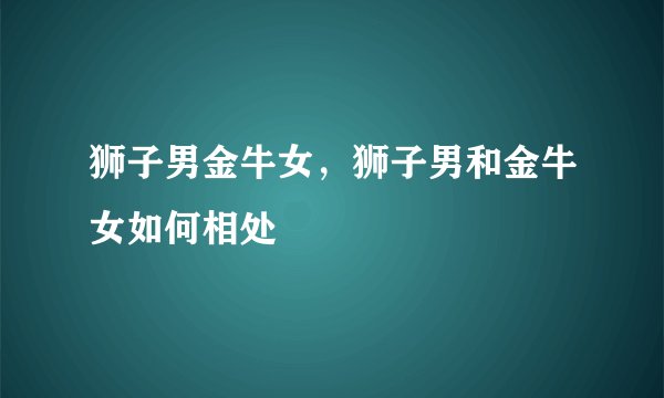 狮子男金牛女,狮子男和金牛女如何相处