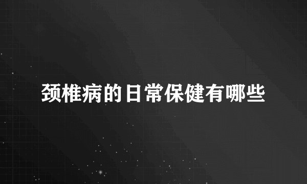 颈椎病的日常保健有哪些