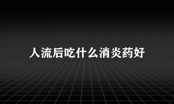人流后吃什么消炎药好