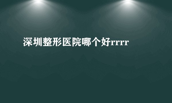 深圳整形医院哪个好rrrr
