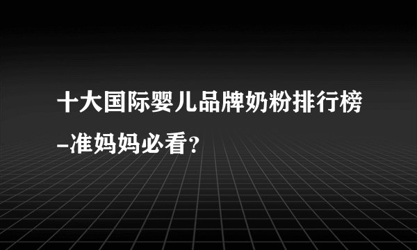 十大国际婴儿品牌奶粉排行榜-准妈妈必看？