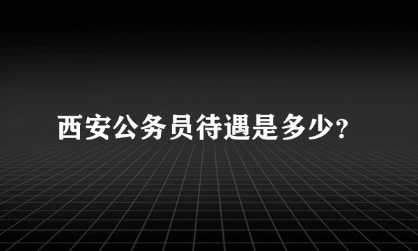 西安公务员待遇是多少？