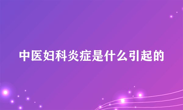 中医妇科炎症是什么引起的