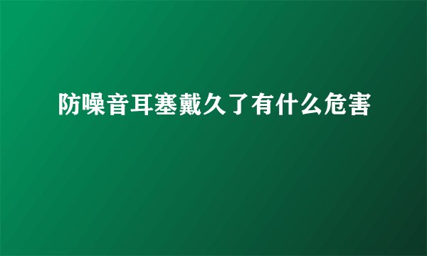 防噪音耳塞戴久了有什么危害