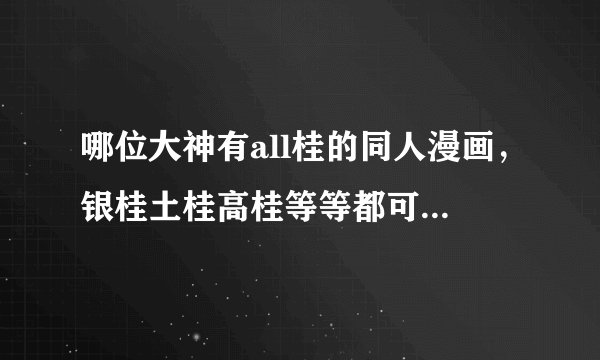 哪位大神有all桂的同人漫画，银桂土桂高桂等等都可以。麻烦发给我一下行吗。万分感谢~