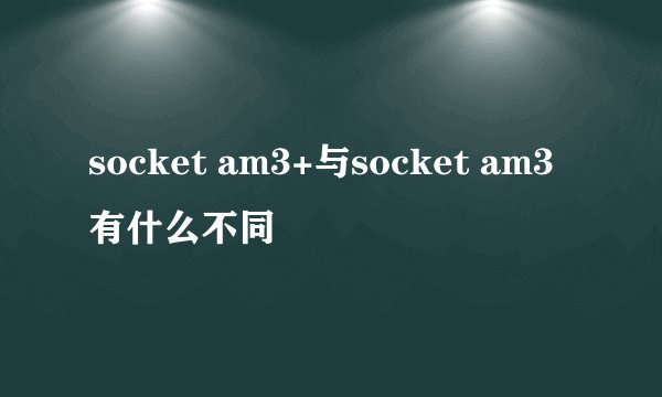 socket am3+与socket am3有什么不同