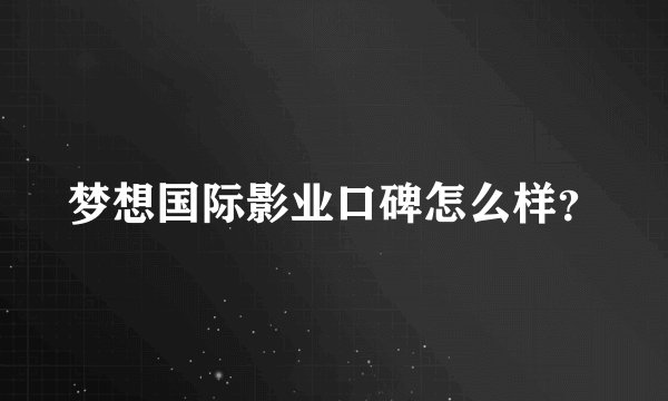 梦想国际影业口碑怎么样？