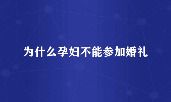 为什么孕妇不能参加婚礼