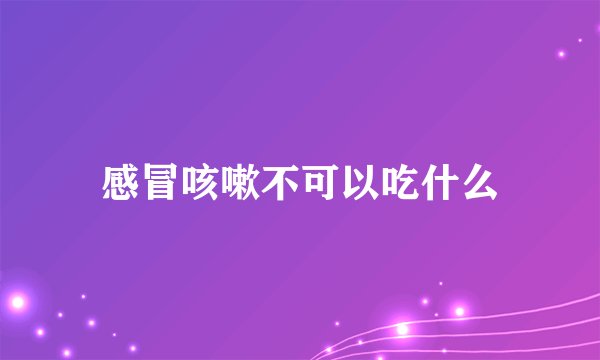 感冒咳嗽不可以吃什么