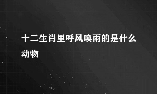 十二生肖里呼风唤雨的是什么动物