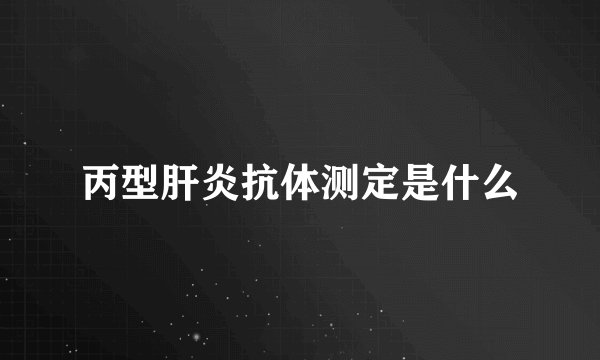 丙型肝炎抗体测定是什么