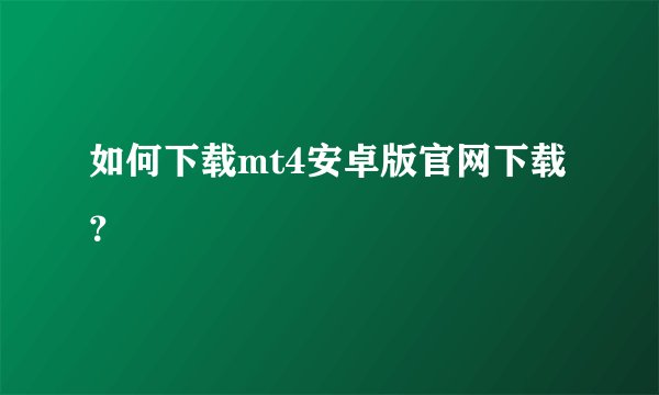 如何下载mt4安卓版官网下载？