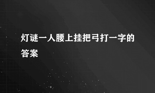 灯谜一人腰上挂把弓打一字的答案