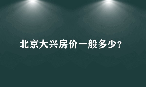 北京大兴房价一般多少？