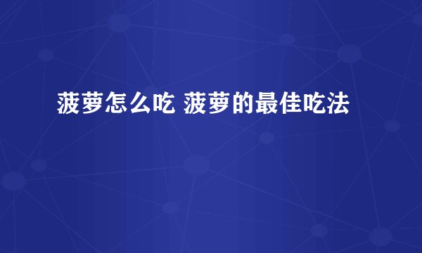 菠萝怎么吃 菠萝的最佳吃法
