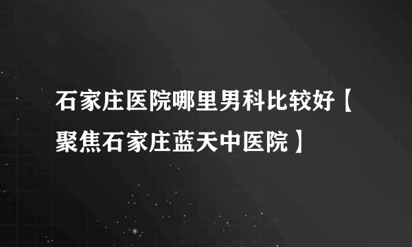 石家庄医院哪里男科比较好【聚焦石家庄蓝天中医院】