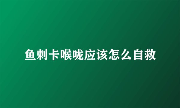 鱼刺卡喉咙应该怎么自救