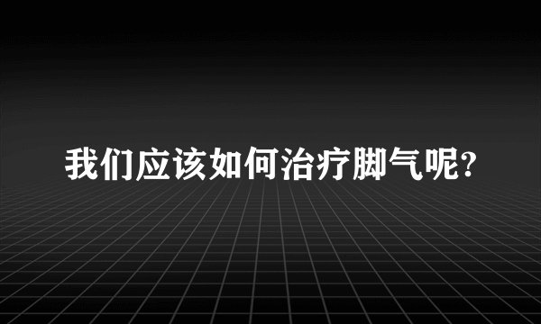 我们应该如何治疗脚气呢?